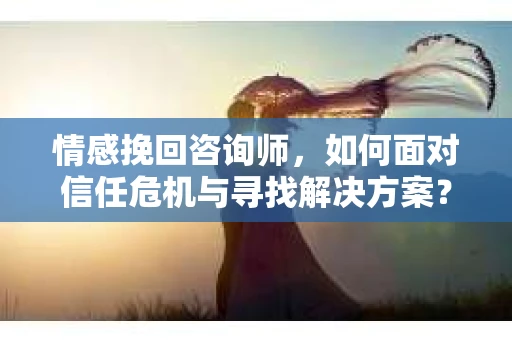 情感挽回咨询师,如何面对信任危机与寻找解决方案? 情感挽回咨询师,如何面对信任危机与寻找解决方案?