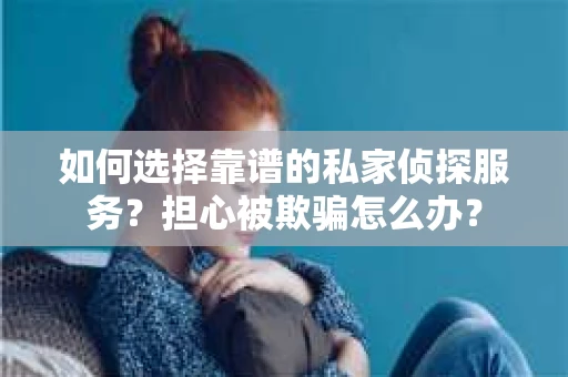 如何选择靠谱的私家侦探服务？担心被欺骗怎么办？