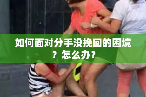 如何面对分手没挽回的困境？怎么办？