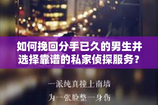 如何挽回分手已久的男生并选择靠谱的私家侦探服务？