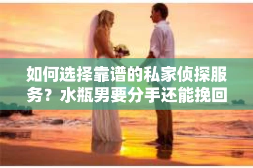 如何选择靠谱的私家侦探服务？水瓶男要分手还能挽回吗？