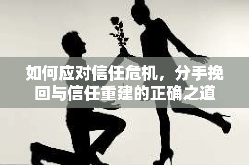 如何应对信任危机，分手挽回与信任重建的正确之道