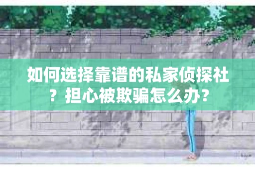 如何选择靠谱的私家侦探社？担心被欺骗怎么办？