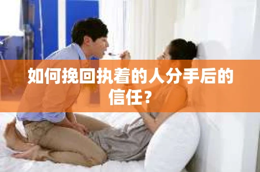 如何挽回执着的人分手后的信任？