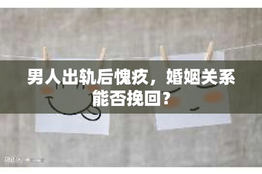男人出轨后愧疚，婚姻关系能否挽回？