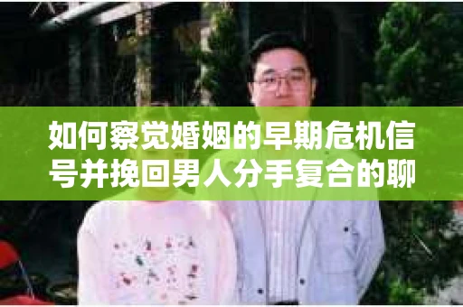 如何察觉婚姻的早期危机信号并挽回男人分手复合的聊天技巧？