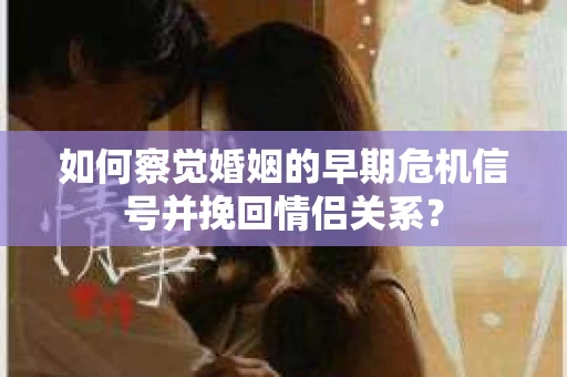 如何察觉婚姻的早期危机信号并挽回情侣关系？