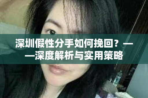 深圳假性分手如何挽回？——深度解析与实用策略