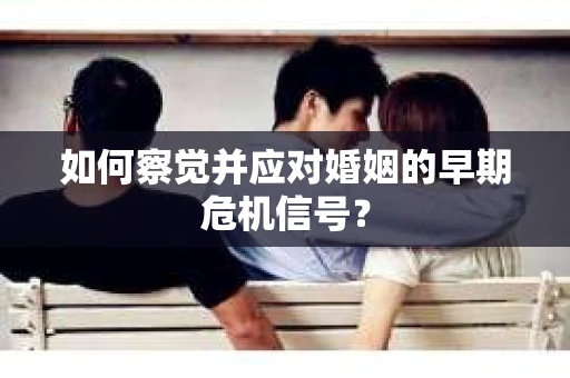 如何察觉并应对婚姻的早期危机信号？
