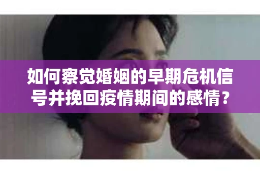 如何察觉婚姻的早期危机信号并挽回疫情期间的感情？