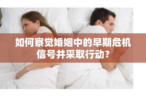 如何察觉婚姻中的早期危机信号并采取行动？