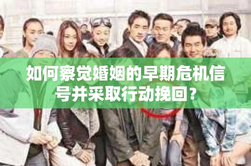 如何察觉婚姻的早期危机信号并采取行动挽回？