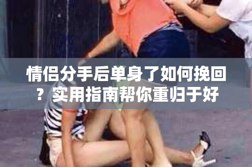 情侣分手后单身了如何挽回？实用指南帮你重归于好