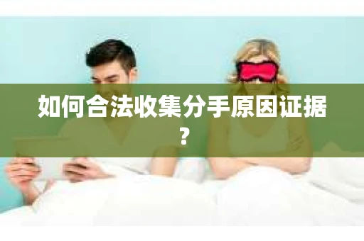 如何合法收集分手原因证据？