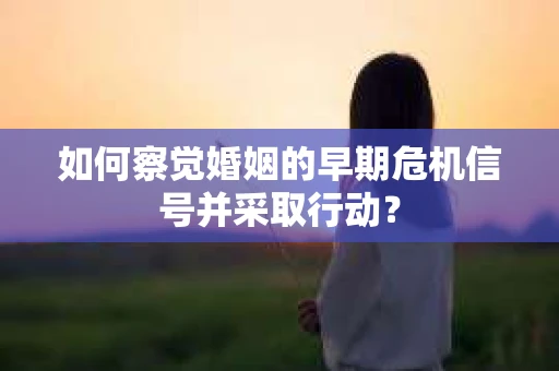 如何察觉婚姻的早期危机信号并采取行动？