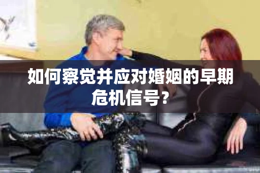 如何察觉并应对婚姻的早期危机信号？