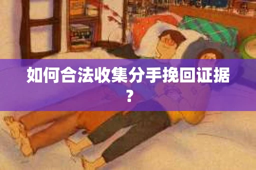 如何合法收集分手挽回证据？