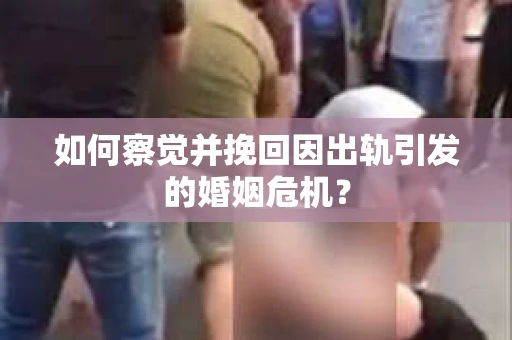 如何察觉并挽回因出轨引发的婚姻危机？