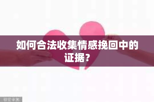 如何合法收集情感挽回中的证据？