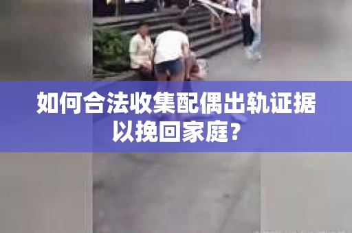 如何合法收集配偶出轨证据以挽回家庭？