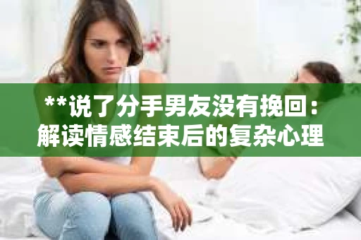 **说了分手男友没有挽回：解读情感结束后的复杂心理与现实**