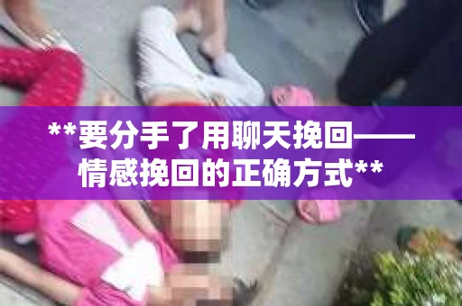 **要分手了用聊天挽回——情感挽回的正确方式**