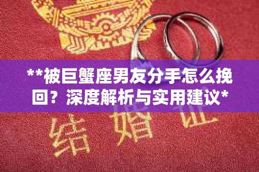 **被巨蟹座男友分手怎么挽回？深度解析与实用建议**