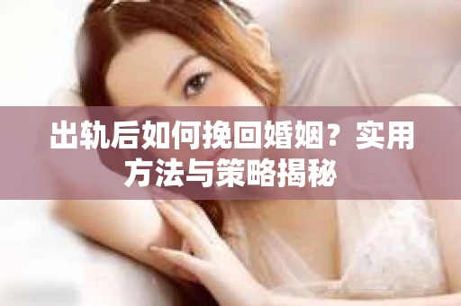 出轨后如何挽回婚姻？实用方法与策略揭秘