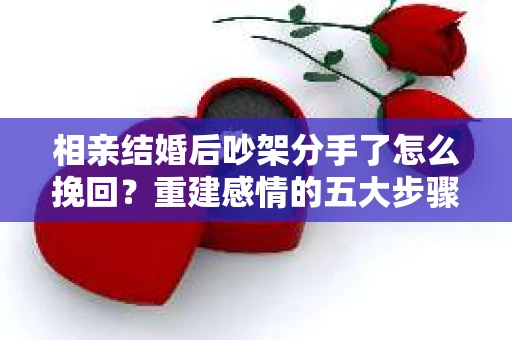 相亲结婚后吵架分手了怎么挽回？重建感情的五大步骤