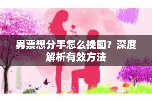 男票想分手怎么挽回？深度解析有效方法