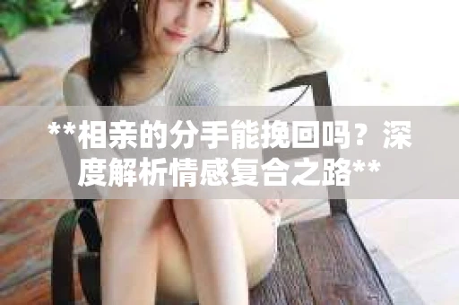 **相亲的分手能挽回吗？深度解析情感复合之路**