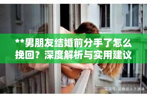 **男朋友结婚前分手了怎么挽回？深度解析与实用建议**