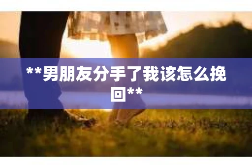 **男朋友分手了我该怎么挽回**