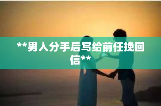**男人分手后写给前任挽回信**