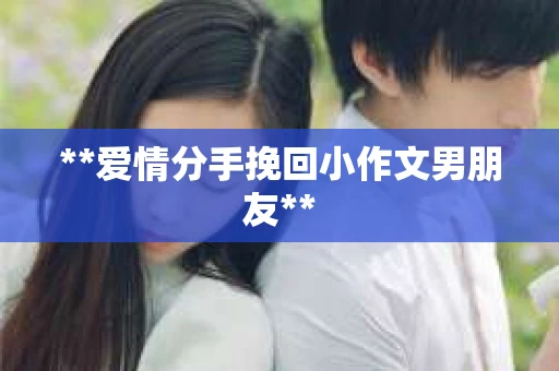 **爱情分手挽回小作文男朋友**