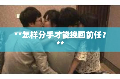 **怎样分手才能挽回前任？**