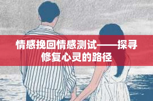 情感挽回情感测试——探寻修复心灵的路径