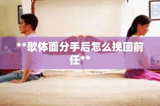 **歌体面分手后怎么挽回前任**