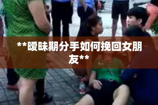 **暧昧期分手如何挽回女朋友**