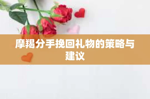 摩羯分手挽回礼物的策略与建议