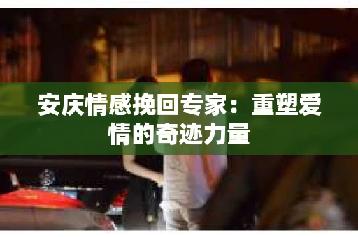 安庆情感挽回专家：重塑爱情的奇迹力量
