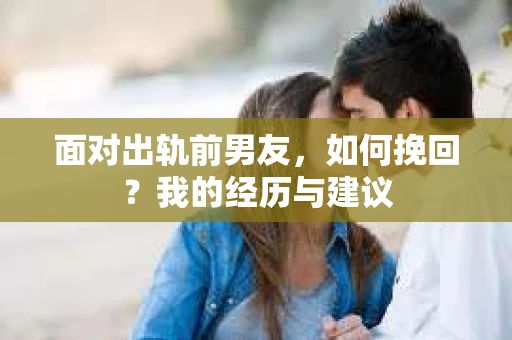 面对出轨前男友，如何挽回？我的经历与建议