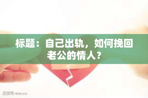 标题：自己出轨，如何挽回老公的情人？