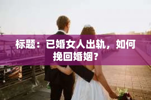 标题：已婚女人出轨，如何挽回婚姻？