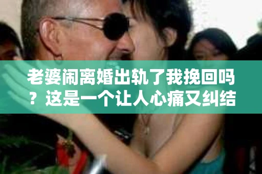 老婆闹离婚出轨了我挽回吗？这是一个让人心痛又纠结的问题。在这个问题上，我想要和大家分享一些我的看法和经验。