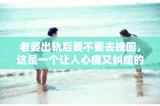 老婆出轨后要不要去挽回，这是一个让人心痛又纠结的问题。在这个问题上，每个人都有自己的看法和选择。今天，我就来和大家聊聊这个话题，希望能给大家带来一些帮助。