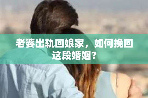 老婆出轨回娘家，如何挽回这段婚姻？
