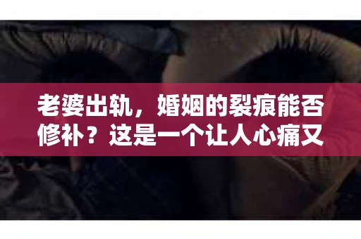 老婆出轨，婚姻的裂痕能否修补？这是一个让人心痛又充满疑惑的问题。在小说的世界里，这样的故事屡见不鲜，但现实中的我们，又该如何面对这样的困境呢？今天，就让我们一起来探讨一下，老婆出轨，婚姻能否挽回来。
