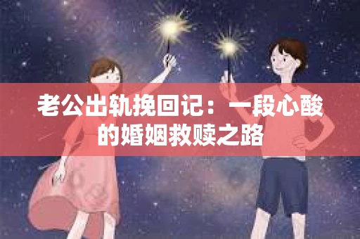 老公出轨挽回记：一段心酸的婚姻救赎之路