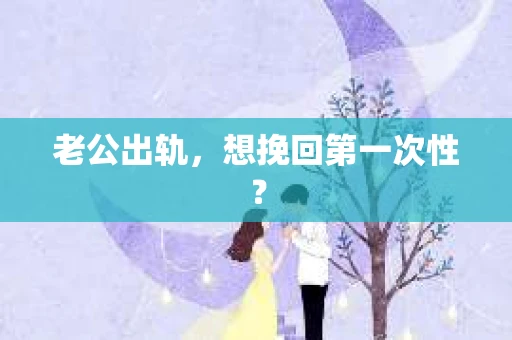 老公出轨，想挽回第一次性？